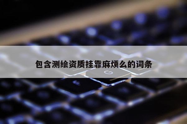 包含测绘资质挂靠麻烦么的词条