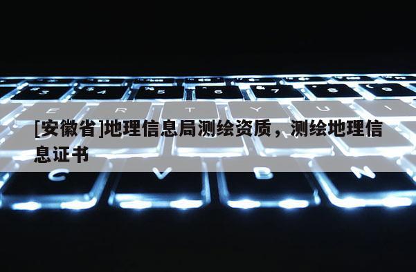 [安徽省]地理信息局测绘资质，测绘地理信息证书