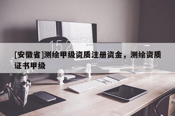 [安徽省]测绘甲级资质注册资金，测绘资质证书甲级