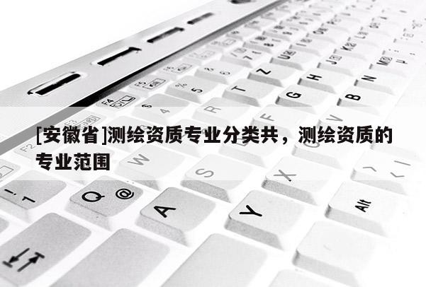 [安徽省]测绘资质专业分类共，测绘资质的专业范围