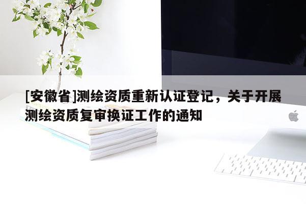 [安徽省]测绘资质重新认证登记，关于开展测绘资质复审换证工作的通知
