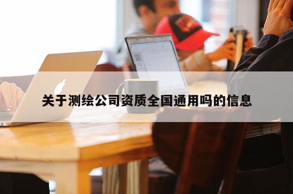 关于测绘公司资质全国通用吗的信息