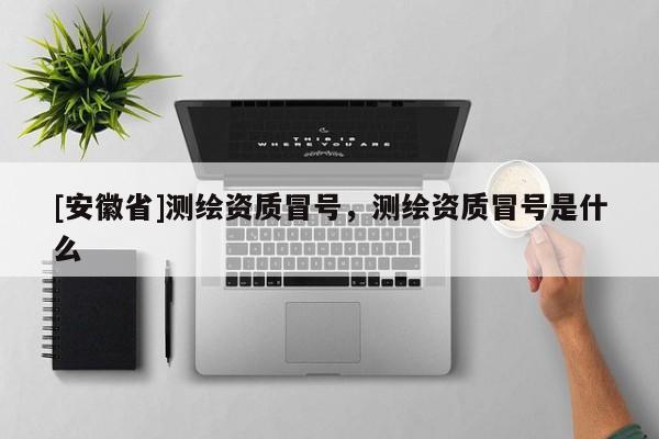 [安徽省]测绘资质冒号，测绘资质冒号是什么