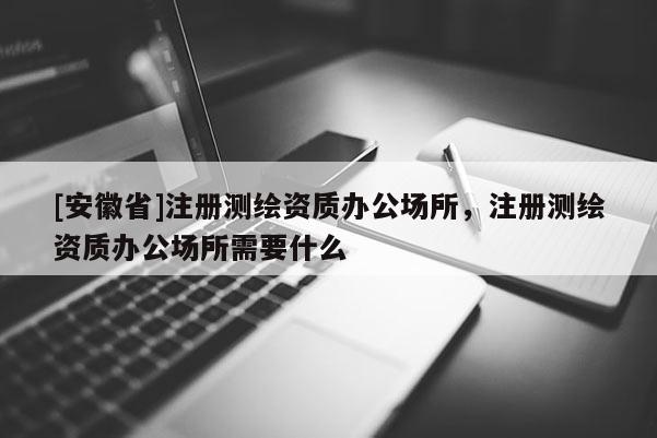 [安徽省]注册测绘资质办公场所，注册测绘资质办公场所需要什么