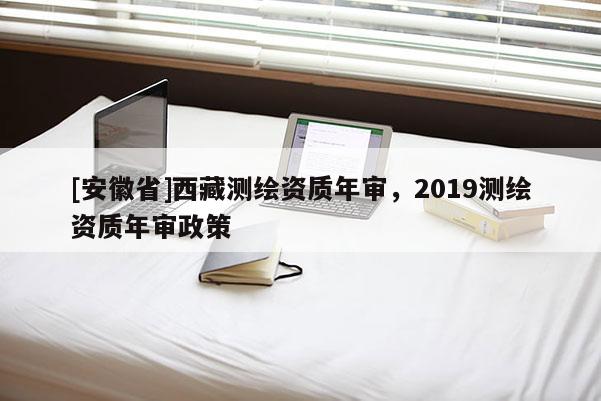 [安徽省] *** 测绘资质年审，2019测绘资质年审政策