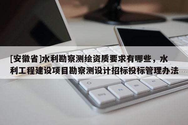 [安徽省]水利勘察测绘资质要求有哪些，水利工程建设项目勘察测设计招标投标管理办法