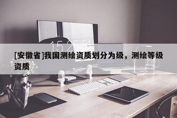 [安徽省]我国测绘资质划分为级，测绘等级资质
