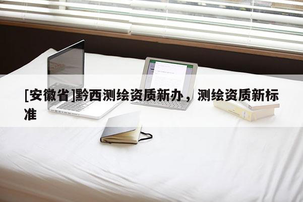 [安徽省]黔西测绘资质新办，测绘资质新标准
