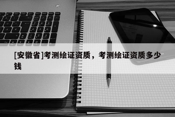 [安徽省]考测绘证资质，考测绘证资质多少钱