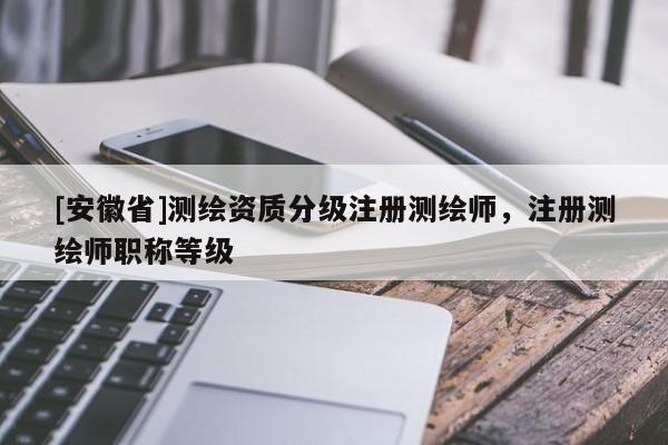 [安徽省]测绘资质分级注册测绘师，注册测绘师职称等级