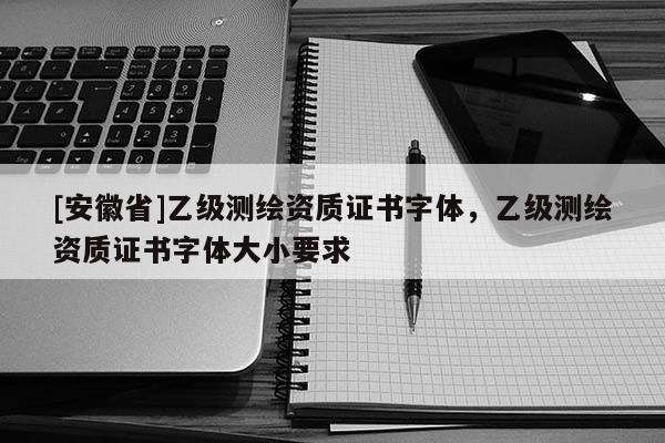 [安徽省]乙级测绘资质证书字体，乙级测绘资质证书字体大小要求