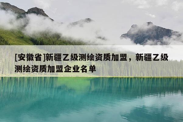 [安徽省]新疆乙级测绘资质加盟，新疆乙级测绘资质加盟企业名单