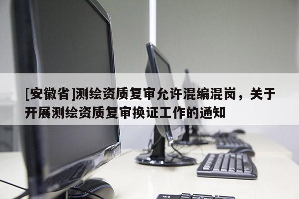 [安徽省]测绘资质复审允许混编混岗，关于开展测绘资质复审换证工作的通知