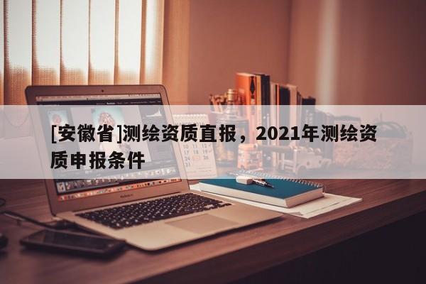 [安徽省]测绘资质直报，2021年测绘资质申报条件