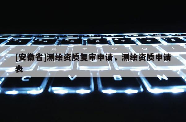 [安徽省]测绘资质复审申请，测绘资质申请表