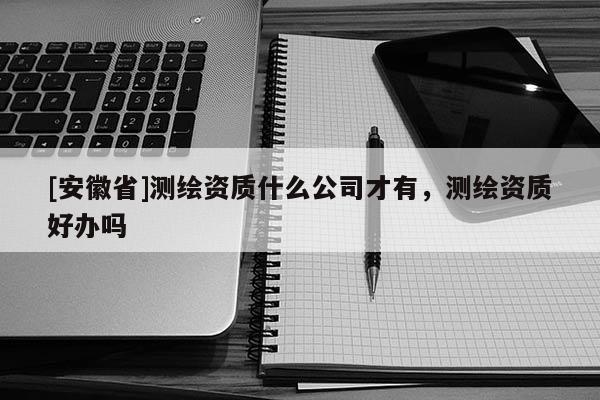 [安徽省]测绘资质什么公司才有，测绘资质好办吗