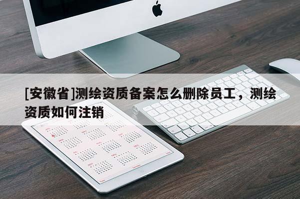 [安徽省]测绘资质备案怎么删除员工，测绘资质如何注销