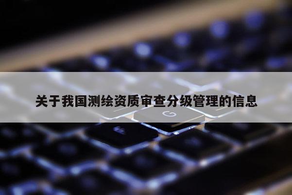 关于我国测绘资质审查分级管理的信息