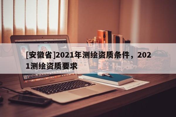 [安徽省]2021年测绘资质条件，2021测绘资质要求
