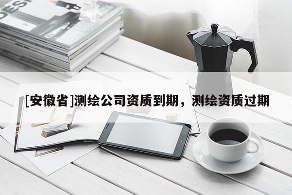 [安徽省]测绘公司资质到期，测绘资质过期