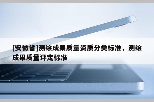 [安徽省]测绘成果质量资质分类标准，测绘成果质量评定标准