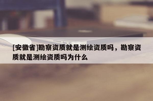[安徽省]勘察资质就是测绘资质吗，勘察资质就是测绘资质吗为什么