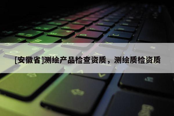 [安徽省]测绘产品检查资质，测绘质检资质