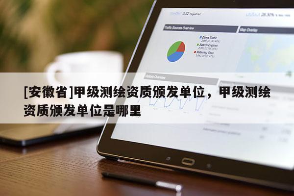 [安徽省]甲级测绘资质颁发单位，甲级测绘资质颁发单位是哪里