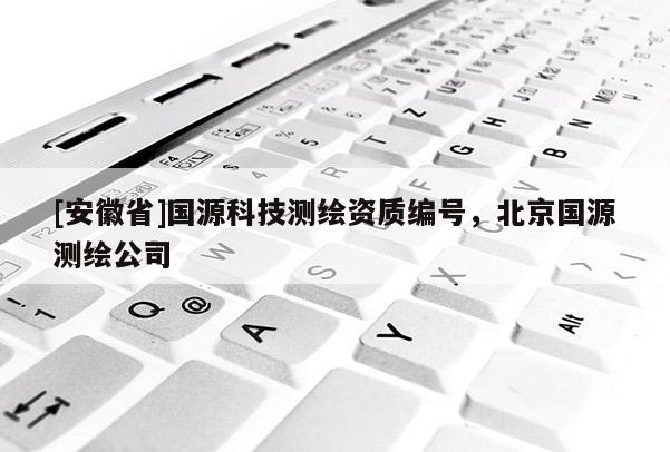 [安徽省]国源科技测绘资质编号，北京国源测绘公司