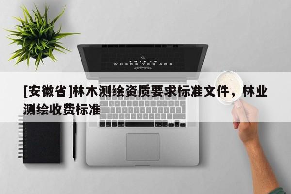 [安徽省]林木测绘资质要求标准文件，林业测绘收费标准