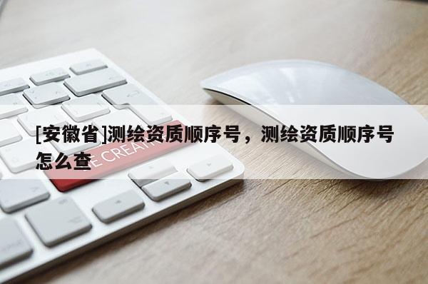 [安徽省]测绘资质顺序号，测绘资质顺序号怎么查