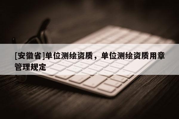 [安徽省]单位测绘资质，单位测绘资质用章管理规定
