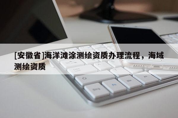 [安徽省]海洋滩涂测绘资质办理流程，海域测绘资质