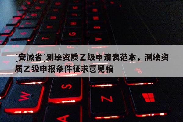 [安徽省]测绘资质乙级申请表范本，测绘资质乙级申报条件征求意见稿