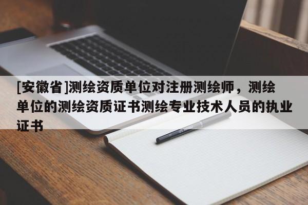 [安徽省]测绘资质单位对注册测绘师，测绘单位的测绘资质证书测绘专业技术人员的执业证书