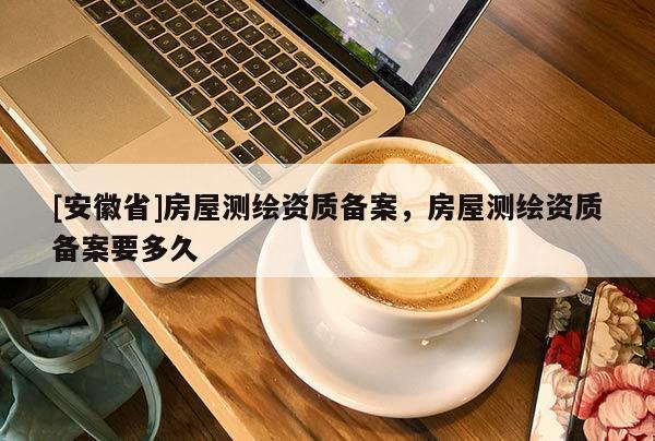 [安徽省]房屋测绘资质备案，房屋测绘资质备案要多久