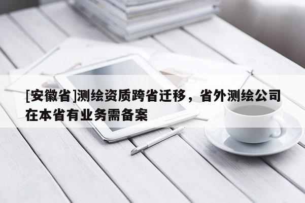 [安徽省]测绘资质跨省迁移，省外测绘公司在本省有业务需备案