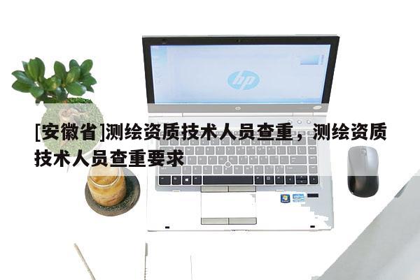 [安徽省]测绘资质技术人员查重，测绘资质技术人员查重要求