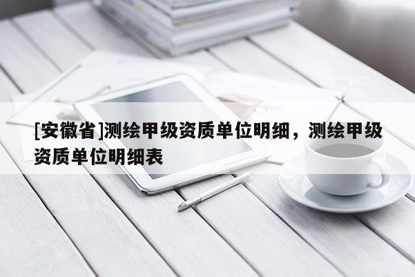 [安徽省]测绘甲级资质单位明细，测绘甲级资质单位明细表