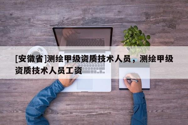 [安徽省]测绘甲级资质技术人员，测绘甲级资质技术人员工资