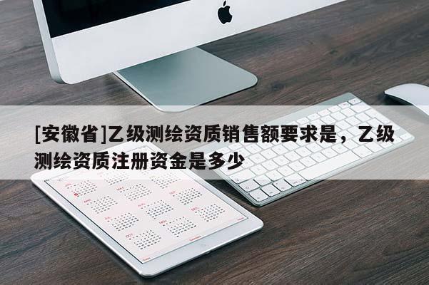 [安徽省]乙级测绘资质销售额要求是，乙级测绘资质注册资金是多少