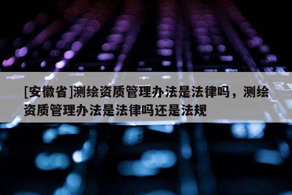 [安徽省]测绘资质管理办法是法律吗，测绘资质管理办法是法律吗还是法规