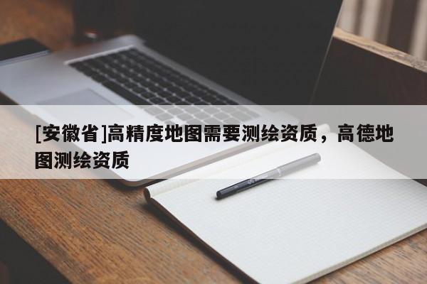 [安徽省]高精度地图需要测绘资质，高德地图测绘资质