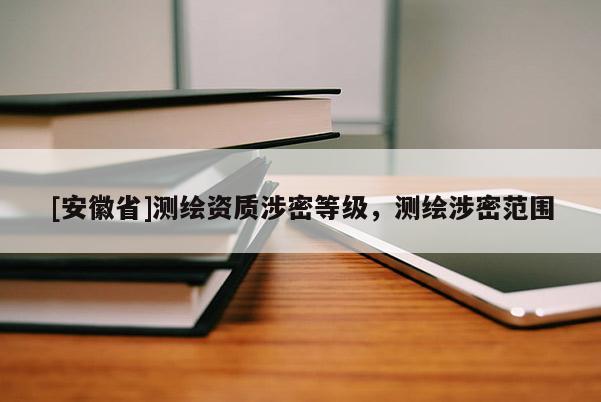 [安徽省]测绘资质涉密等级，测绘涉密范围