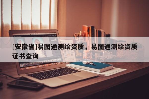 [安徽省]易图通测绘资质，易图通测绘资质证书查询