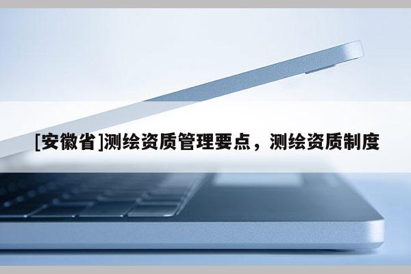 [安徽省]测绘资质管理要点，测绘资质制度