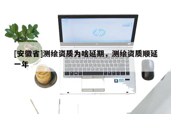 [安徽省]测绘资质为啥延期，测绘资质顺延一年