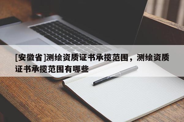 [安徽省]测绘资质证书承揽范围，测绘资质证书承揽范围有哪些