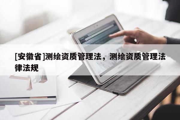 [安徽省]测绘资质管理法，测绘资质管理法律法规