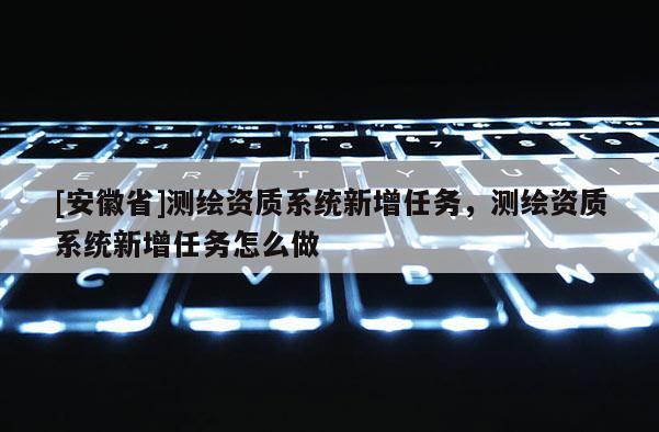 [安徽省]测绘资质系统新增任务，测绘资质系统新增任务怎么做